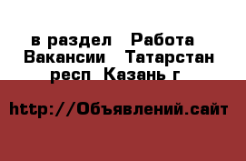  в раздел : Работа » Вакансии . Татарстан респ.,Казань г.